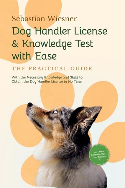 Dog Handler License & Knowledge Test with Ease – The Practical Guide: With the Necessary Knowledge and Skills to Obtain the Dog Handler License in No Time | Including 5-Week Preparation Plan & Exam Questions