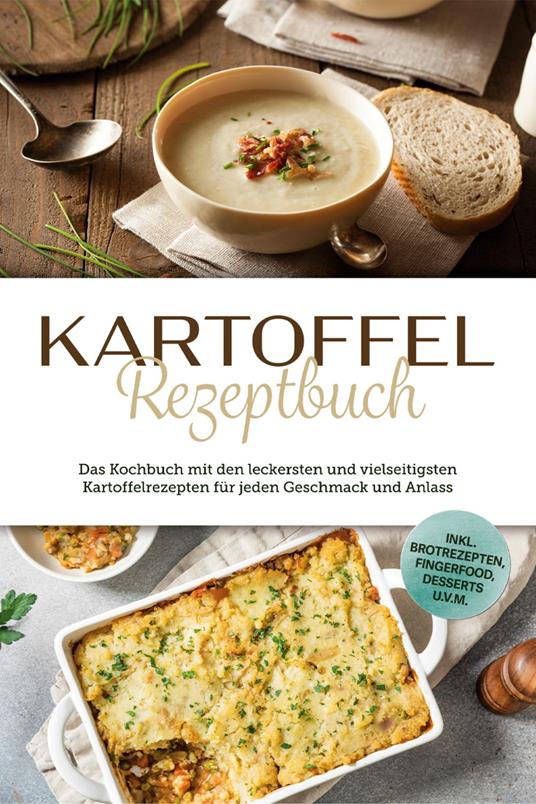 Kartoffel Rezeptbuch: Das Kochbuch mit den leckersten und vielseitigsten Kartoffelrezepten für jeden Geschmack und Anlass - inkl. Brotrezepten, Fingerfood, Desserts u.v.m.
