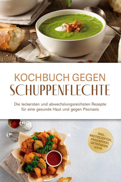 Kochbuch gegen Schuppenpflechte: Die leckersten und abwechslungsreichsten Rezepte für eine gesunde Haut und gegen Psoriasis - inkl. Brotrezepten, Fingerfood, Getränken u.v.m.