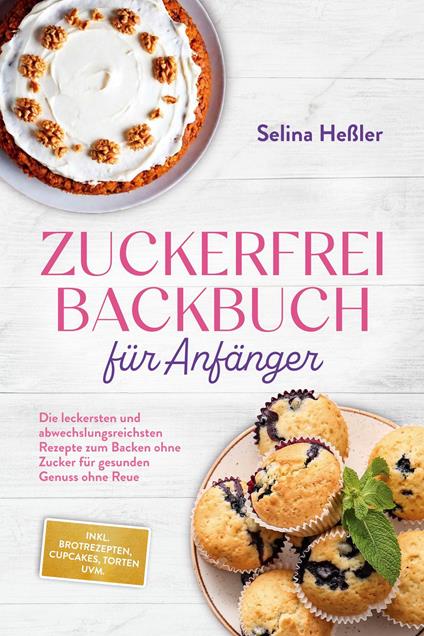 Zuckerfrei Backbuch für Anfänger: Die leckersten und abwechslungsreichsten Rezepte zum Backen ohne Zucker für gesunden Genuss ohne Reue - inkl. Brotrezepten, Cupcakes, Torten uvm.