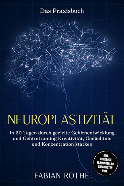 Neuroplastizität – Das Praxisbuch: In 30 Tagen durch gezielte Gehirnentwicklung und Gehirntraining Kreativität, Gedächtnis und Konzentration stärken – inkl. Workbook, Trainingsplan, Checklisten uvm.