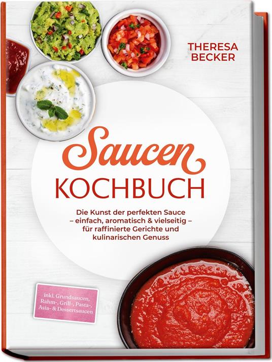 Saucen Kochbuch: Die Kunst der perfekten Sauce – einfach, aromatisch & vielseitig – inkl. Grundsaucen, Rahm-, Grill-, Pasta-, Asia- & Dessertsaucen – für raffinierte Gerichte und kulinarischen Genuss