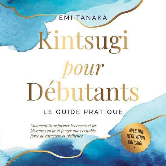 Kintsugi pour débutants – Le guide pratique : Comment transformer les revers et les blessures en or et forger une véritable force de caractère et résilience – Avec une méditation Kintsugi