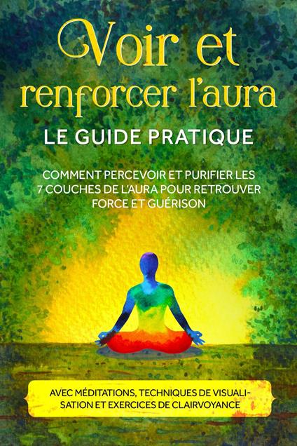 trenforcer l'aura – Le guide pratique : Comment percevoir et purifier les 7 couches de l'aura pour retrouver force et guérison – Avec méditations, techniques de visualisation et exercices de clairvoyance