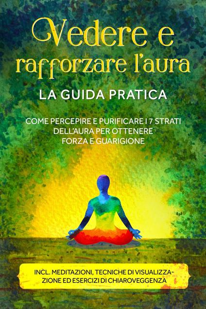 Vedere e rafforzare l'aura – La guida pratica: Come percepire e purificare i 7 strati dell'aura per ottenere forza e guarigione – Include meditazioni, tecniche di visualizzazione ed esercizi di chiaroveggenza - Ana Devi - ebook
