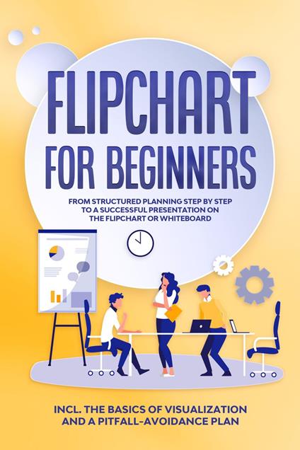 Flipchart for Beginners: From Structured Planning Step by Step to a Successful Presentation on the Flipchart or Whiteboard | Includes the Basics of Visualization and a Pitfall-Avoidance Plan