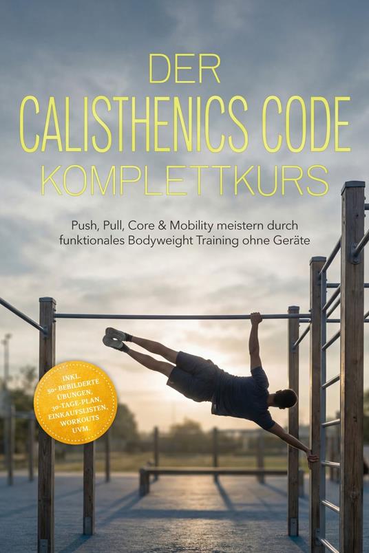 Der Calisthenics Code Komplettkurs: Push, Pull, Core & Mobility meistern durch funktionales Bodyweight Training ohne Geräte – inkl. 50+ bebilderte Übungen, 30-Tage-Plan, Einkaufslisten, Workouts uvm.