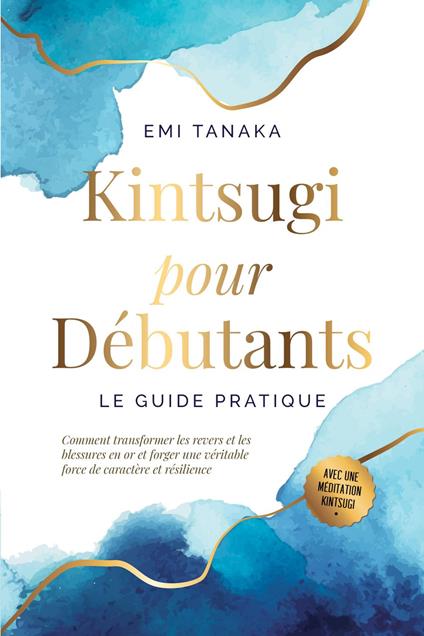 Kintsugi pour débutants – Le guide pratique : Comment transformer les revers et les blessures en or et forger une véritable force de caractère et résilience – Avec une méditation Kintsugi