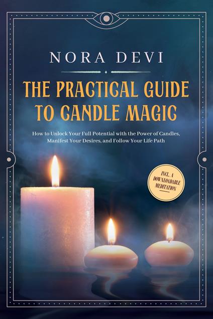 The Practical Guide to Candle Magic: How to Unlock Your Full Potential with the Power of Candles, Manifest Your Desires, and Follow Your Life Path – Including a Downloadable Meditation