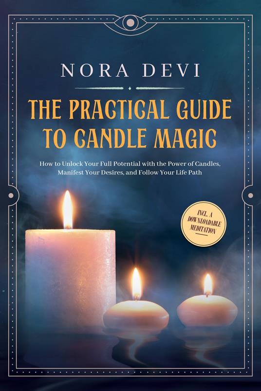 The Practical Guide to Candle Magic: How to Unlock Your Full Potential with the Power of Candles, Manifest Your Desires, and Follow Your Life Path – Including a Downloadable Meditation