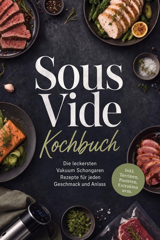 Sous Vide Kochbuch: Die leckersten Vakuum Schongaren Rezepte für jeden Geschmack und Anlass – inkl. Terrinen, Pasteten, Extrakten uvm.