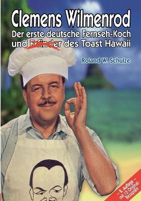 Clemens Wilmenrod: Der erste deutsche Fernseh-Koch und der Erfinder des Toast Hawaii - Roland W Schulze - cover