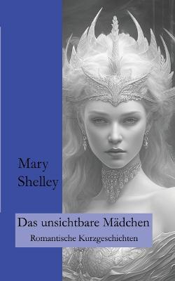 Das unsichtbare Madchen: Romantische Kurzgeschichten - Mary Shelley,Ralf Fletemeier - cover