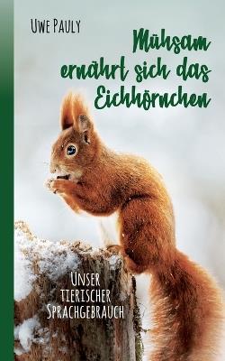 Mühsam ernährt sich das Eichhörnchen: unser tierischer Sprachgebrauch - Uwe Pauly - cover