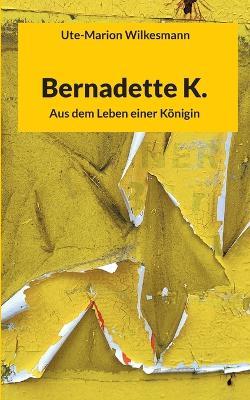 Bernadette K.: Aus dem Leben einer Königin - Ute-Marion Wilkesmann - cover