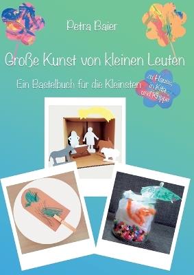 Große Kunst von kleinen Leuten: Ein Bastelbuch für die Kleinsten zu Hause, in Kita und Krippe - Petra Baier - cover