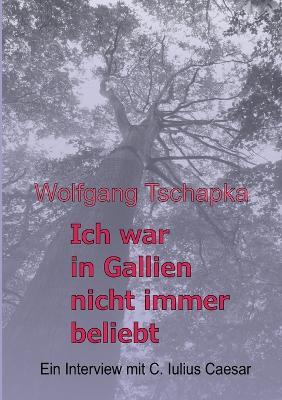 Ich war in Gallien nicht immer beliebt: Ein Interview mit C. Iulius Caesar - Wolfgang Tschapka - cover