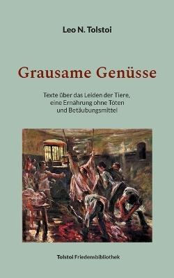 Grausame Genüsse: Texte über das Leiden der Tiere, eine Ernährung ohne Töten und Betäubungsmittel - Leo N Tolstoi - cover