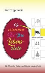 So erreichen Sie Ihre Lebensziele: Die Minireihe: 4 x kurz und bündig auf den Punkt