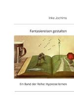 Fantasiereisen gestalten: Ein Band der Reihe: Hypnose lernen