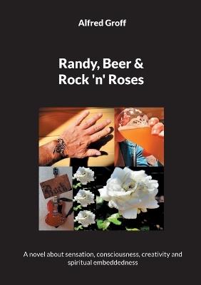 Randy, Beer and Rock 'n' Roses: A novel about sensation, consciousness, creativity and spiritual embeddedness - Alfred Groff - cover