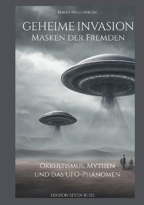 Geheime Invasion - Masken der Fremden: Okkultismus, Mythen und das UFO-Phänomen - Bernd Wollsperger - cover