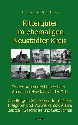 Rittergüter im ehemaligen Neustädter Kreis in den Amtsgerichtsbezirken Auma und Neustadt an der Orla: Alle Burgen, Schlösser, Herrensitze, Freigüter und Vorwerke sowie ihre Besitzer - Geschichte und Geschichten - Alexander Blöthner - cover