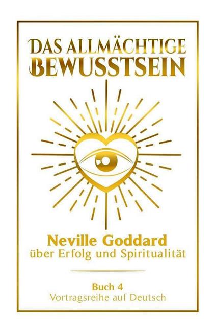 Das allmächtige Bewusstsein - Neville Goddard über Erfolg und Spiritualität: Vortragsreihe auf Deutsch - Buch 4
