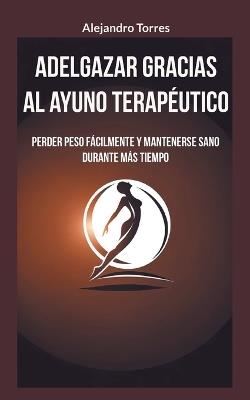 Adelgazar gracias al ayuno terapéutico: Perder peso fácilmente y mantenerse sano durante más tiempo - Alejandro Torres - cover