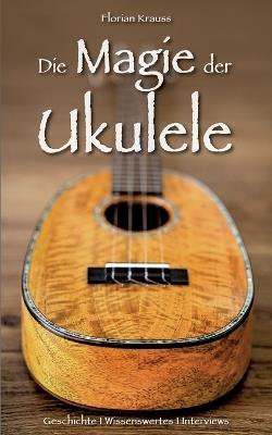 Die Magie der Ukulele: Geschichte - Wissenswertes - Interviews - Florian Krauss - cover