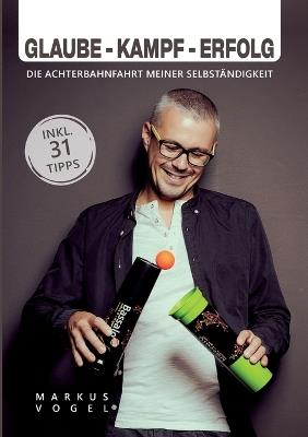Glaube - Kampf - Erfolg: Die Achterbahnfahrt meiner Selbständigkeit - Markus Vogel - cover