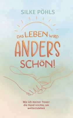 Das Leben wird anders schön!: Wie ich meiner Trauer die Hand reichte, um weiterzuleben - Silke Pöhls - cover
