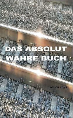 Das absolut wahre Buch: Lesbare Live-Literatur (Prosa, Poesie, Poetologie und ein Pamphlet) - Tom De Toys - cover