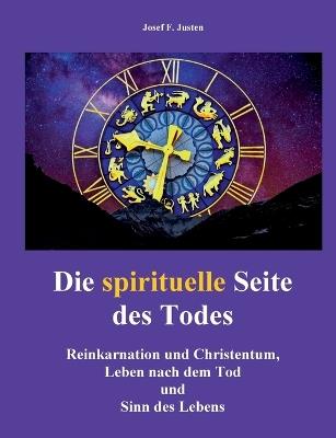 Die spirituelle Seite des Todes: Reinkarnation und Christentum, Leben nach dem Tod und Sinn des Lebens - Josef F Justen - cover