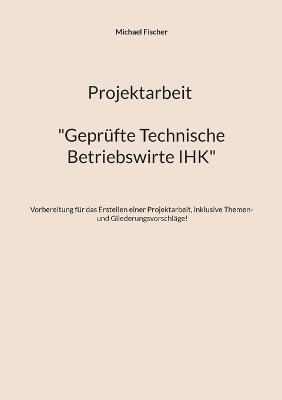 Projektarbeit Technische Betriebswirte: Geprüfte Technische Betriebswirte IHK - Michael Fischer - cover