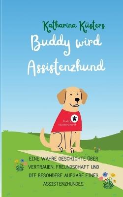 Buddy wird Assistenzhund: Eine wahre Geschichte über Vertrauen, Freundschaft und die besondere Aufgabe eines Assistenzhundes. - Katharina Küsters - cover