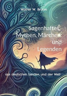 Sagenhaftes, Mythen, Märchen und Legenden: aus deutschen Landen und der Welt - Walter W Braun - cover