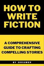How to Write Fiction: A Comprehensive Guide to Crafting Compelling Stories