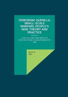 Terrorism, Guerilla, Small-Scale Warfare, People´s War. Theory and Practice: A Social and Theoretical History from its Beginnings to 1985 - Erich B Ries - cover