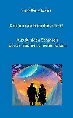 Komm doch einfach mit!: Aus dunklen Schatten durch Träume zu neuem Glück - Frank Bernd Lukass - cover