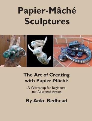 The Art of Creating with Papier-Mâché: A Workshop for Beginners and Advanced Artists - Anke Redhead - cover