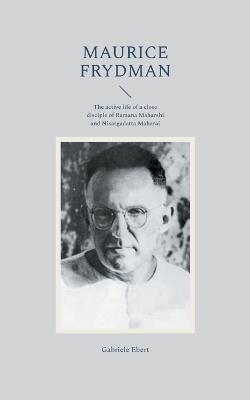 Maurice Frydman: The active life of a close disciple of Ramana Maharshi and Nisargadatta Maharaj - Gabriele Ebert - cover