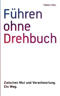 Führen ohne Drehbuch: Zwischen Mut und Verantwortung. Ein Weg. - Tobias Theel - cover