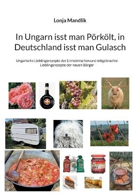 In Ungarn isst man Pörkölt, in Deutschland isst man Gulasch: Ungarische Lieblingsrezepte der Einheimischen und mitgebrachte Lieblingsrezepte der neuen Bürger - Lonja Mandlik - cover