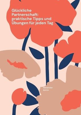 Glückliche Partnerschaft: praktische Tipps und Übungen für jeden Tag - Alexander Armin - cover