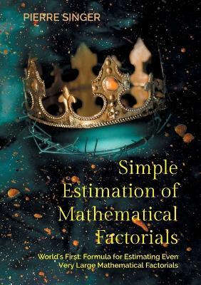 Simple Estimation of Mathematical Factorials: World's First: Formula for Estimating Even Very Large Mathematical Factorials - Pierre Singer - cover