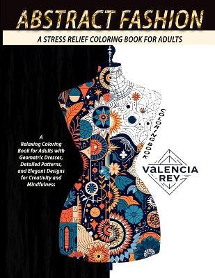 Abstract Fashion Coloring Book: A Relaxing Coloring Book for Adults with Geometric Dresses, Detailed Patterns, and Elegant Designs for Creativity and Mindfulness - Valencia Rey Rey - cover
