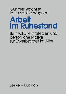 Arbeit im Ruhestand: Betriebliche Strategien und persönliche Motive zur Erwerbsarbeit im Alter - Günther Wachtler - cover