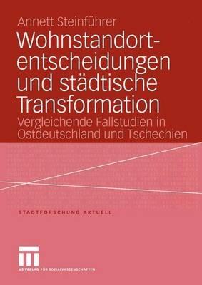 Wohnstandortentscheidungen und städtische Transformation: Vergleichende Fallstudien in Ostdeutschland und Tschechien - Annett Steinführer - cover