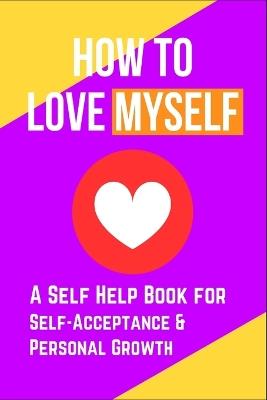 How to Love Myself: A Self Help Book for Self-Acceptance and Personal Growth - Skriuwer Com - cover